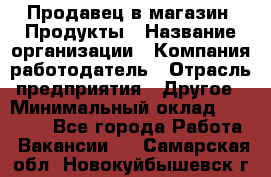 Продавец в магазин "Продукты › Название организации ­ Компания-работодатель › Отрасль предприятия ­ Другое › Минимальный оклад ­ 18 000 - Все города Работа » Вакансии   . Самарская обл.,Новокуйбышевск г.